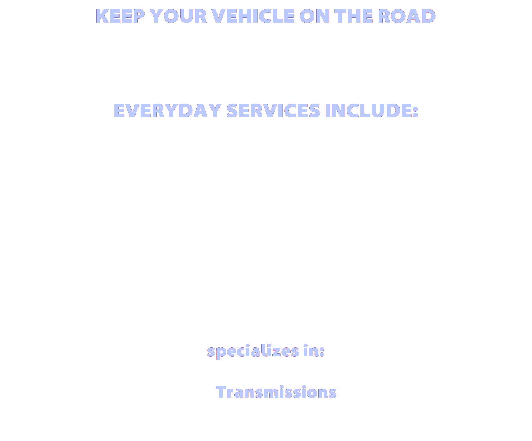 -Exhaust systems -Axle repairs/replacements -Clutch repairs -Pre-purchase vehicle inspections -In-house transmission and transfer case rebuilds -Full brake services -Front and rear differential rebuilds on light and heavy duty trucks -Replacement of drive shafts/u-joints